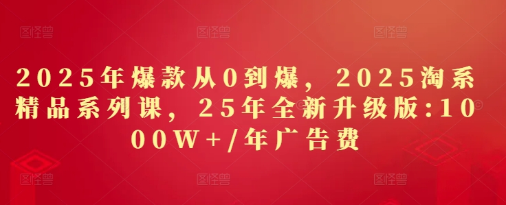 2025年爆款从0到爆，2025淘系精品系列课，25年全新升级版：1000W+1年广告费-天星云网创