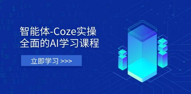 智能体-Coze实操：全面的AI学习课程，涵盖从理论基础到实战应用的全过程-天星云网创