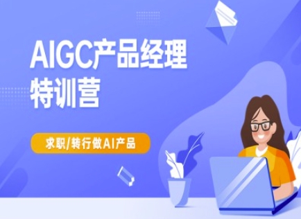 AIGC产品经理特训营-产品经理较教程，求职转行做AI产品-天星云网创