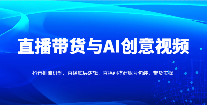 直播带货与AI创意视频，抖音推流机制、直播底层逻辑，直播间搭建账号包装、带货实操-天星云网创