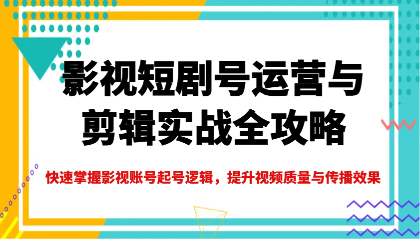 影视短剧号运营与剪辑实战全攻略，快速掌握影视账号起号逻辑，提升视频质量与传播效果-天星云网创