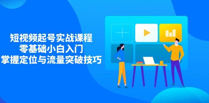 短视频起号实战课程，零基础小白入门，掌握定位与流量突破技巧-天星云网创