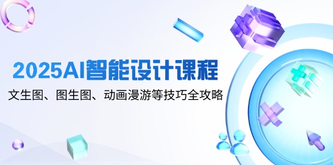 2025AI智能设计课程，文生图、图生图、动画漫游等技巧全攻略-天星云网创