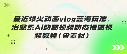最近爆火动画vlog蓝海玩法，治愈系AI动画视频动态插画视频教程(含素材)-天星云网创