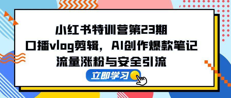 小红书特训营第23期，口播vlog剪辑，AI创作爆款笔记，流量涨粉与安全引流-天星云网创