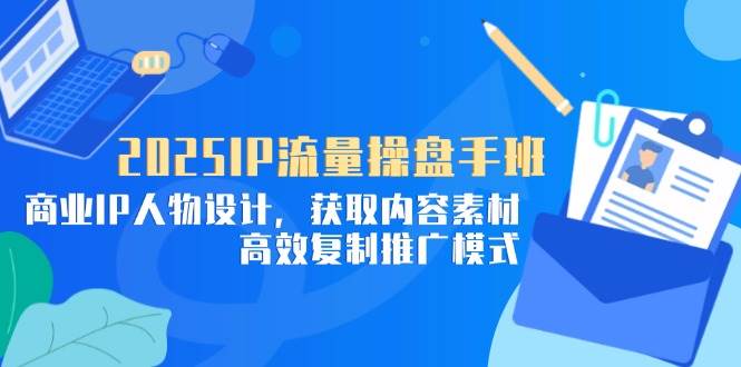 2025IP流量操盘手班，商业IP人物设计，获取内容素材，高效复制推广模式-天星云网创