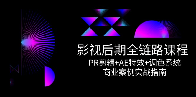 影视后期全链路课程，PR剪辑+AE特效+调色系统，商业案例实战指南-天星云网创