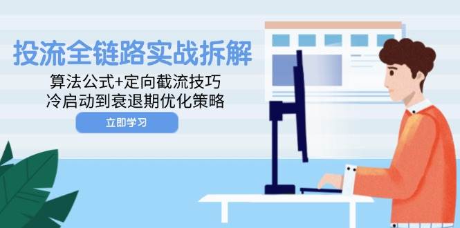 投流全链路实战拆解：算法公式+定向截流技巧，冷启动到衰退期优化策略-天星云网创