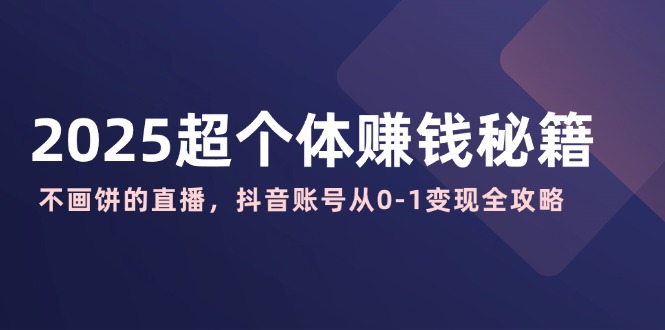 2025超个体赚钱秘籍：不画饼的直播，抖音账号从0-1变现全攻略-天星云网创