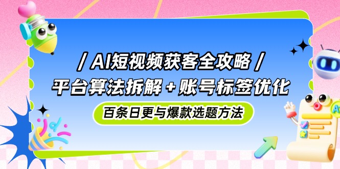 AI短视频获客全攻略：平台算法拆解+账号标签优化，百条日更与爆款选题方法-天星云网创