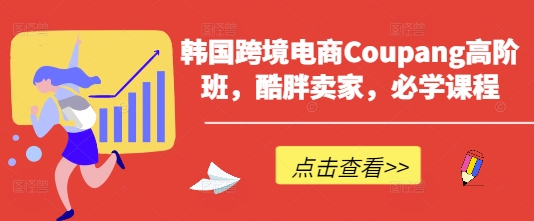 韩国跨境电商Coupang高阶班，酷胖卖家，必学课程-天星云网创