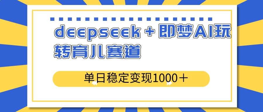 deepseek＋即梦AI玩转育儿赛道，单日稳定变现1000＋育儿赛道-天星云网创
