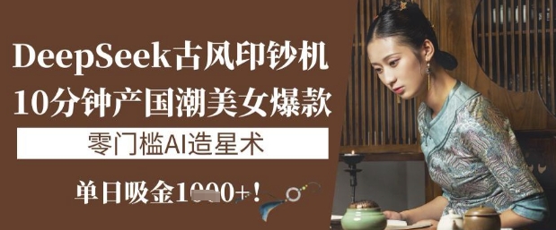 DeepSeek古风印钞机：10分钟产国潮美女爆款，单日吸金1k+，零门槛AI造星术-天星云网创