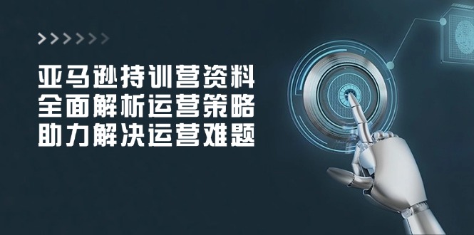 亚马逊持训营资料，全面解析运营策略，助力解决运营难题-天星云网创