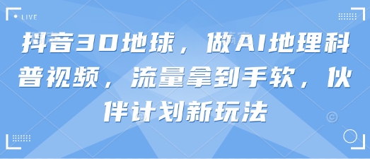 抖音3D地球，做AI地理科普视频，流量拿到手软，伙伴计划新玩法-天星云网创