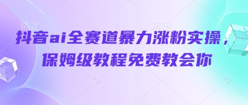 抖音ai全赛道暴力涨粉实操，保姆级教程免费教会你-天星云网创