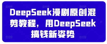 DeepSeek漫剧原创混剪教程，用DeepSeek搞钱新姿势-天星云网创