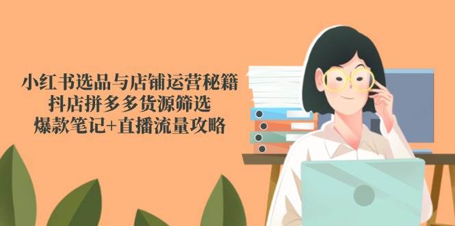 小红书选品与店铺运营秘籍，抖店拼多多货源筛选，爆款笔记+直播流量攻略-天星云网创