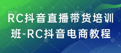 RC抖音直播带货培训班-RC抖音电商教程-天星云网创