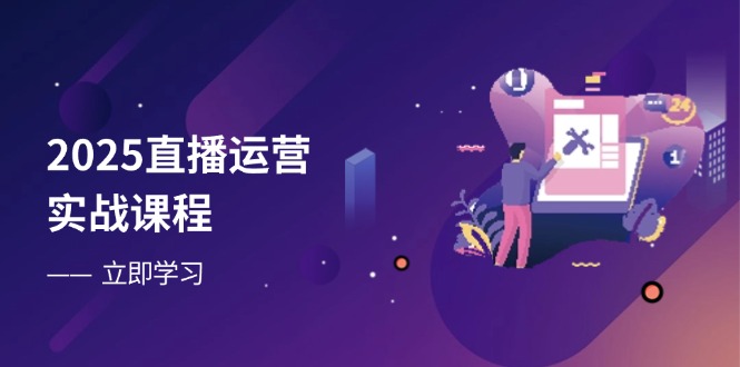 2025直播运营实战课程，零基础入门到流量优化，快速提升直播间表现-天星云网创