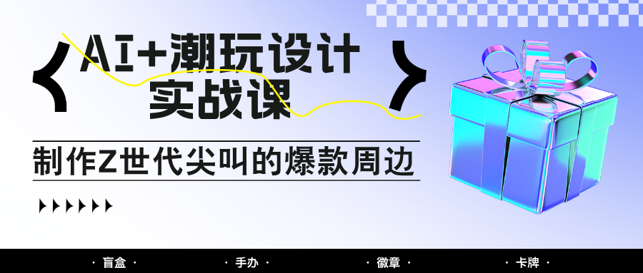 AI+潮玩设计实战课：手把手教你制作Z世代尖叫的爆款周边，自媒体人必学印钞术！-天星云网创