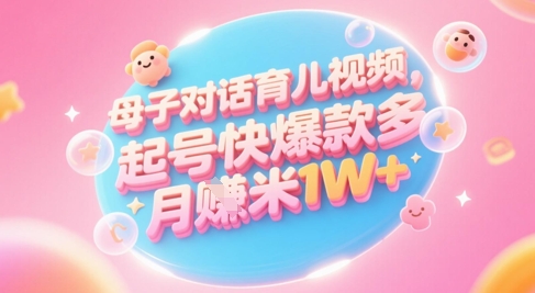AI生成母子对话育儿类视频，起号快爆款多，小白宝妈轻松学，多渠道变现，月入1W+-天星云网创