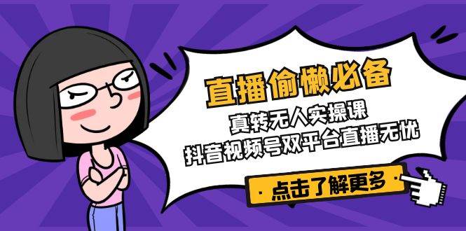 直播偷懒必备！真转无人实操课，抖音视频号双平台直播无忧-天星云网创