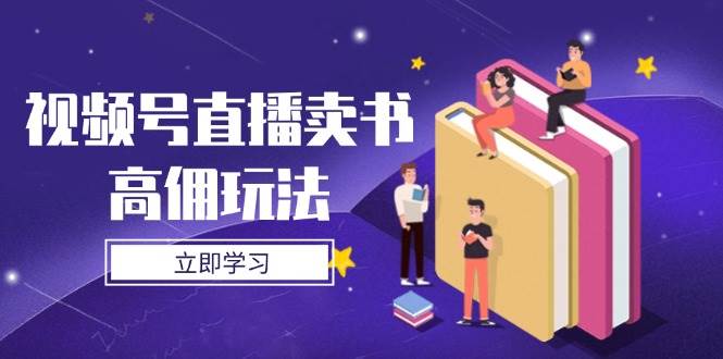 视频号直播卖书高佣玩法，底层逻辑解析，实操技巧全攻略-天星云网创