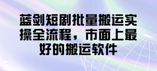 蓝剑短剧批量搬运实操全流程，市面上最好的搬运软件-天星云网创