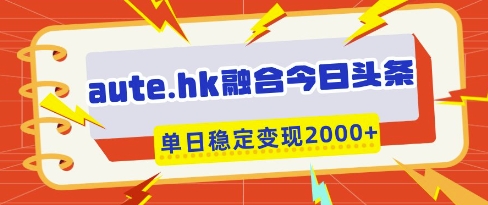 aute.hk融合今日头条，一键复制粘贴，单日稳定变现多张【揭秘】-天星云网创