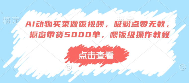 AI动物买菜做饭视频，吸粉点赞无数，橱窗带货5000单，喂饭级操作教程-天星云网创