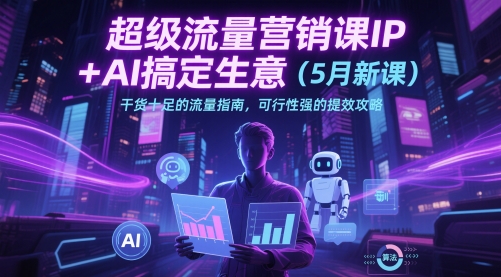超级流量营销课IP+AI搞定生意(5月新课)干货十足的流量指南，可行性强的提效攻略-天星云网创
