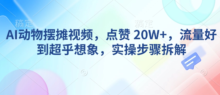 AI动物摆摊视频，点赞 20W ，流量好到超乎想象，实操步骤拆解-天星云网创