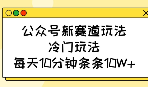 公众号新赛道玩法，冷门玩法，每天10分钟条条10W+-天星云网创