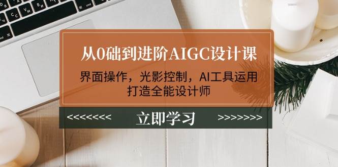 从0础到进阶AIGC设计课：界面操作，光影控制，AI工具运用，打造全能设计师-天星云网创
