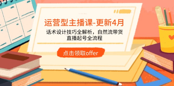 运营型主播课-更新4月，话术设计技巧全解析，自然流带货，直播起号全流程-天星云网创