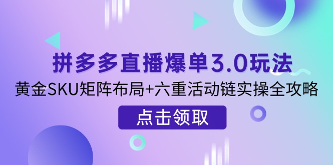 拼多多直播爆单3.0玩法解析，黄金SKU矩阵布局+六重活动链实操全攻略-天星云网创