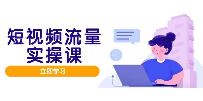 短视频流量实战班，人设打造内容优化，矩阵投放管控有序，助力流量变现路-天星云网创