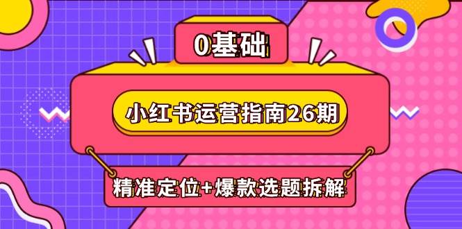 小红书运营指南26期：精准定位+爆款选题拆解,DeepSeek辅助创作与电商变现-天星云网创