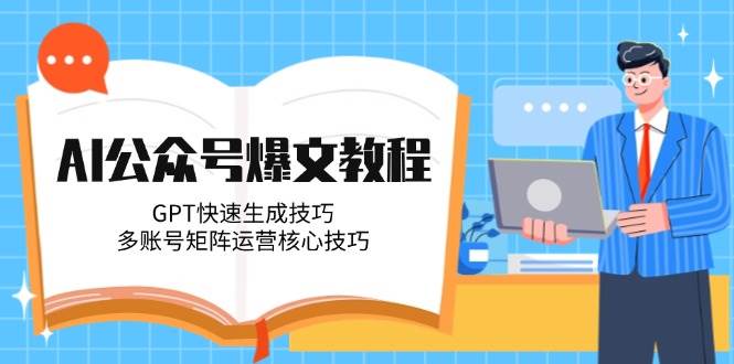 AI公众号爆文教程，GPT快速生成技巧，多账号矩阵运营核心技巧-天星云网创