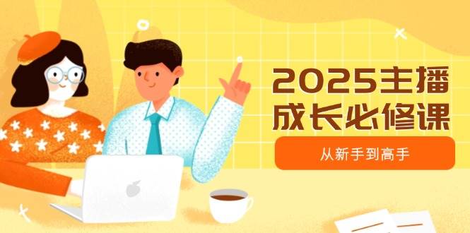 2025主播成长必修课，主播从新手到高手，涵盖趋势、定位、能力构建等-天星云网创