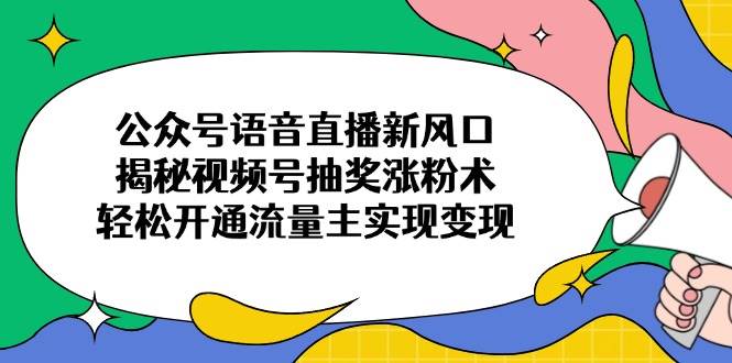 公众号语音直播新风口，揭秘视频号抽奖涨粉术，轻松开通流量主实现变现-天星云网创