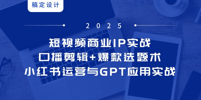 短视频商业IP实战6期：口播剪辑+爆款选题术，小红书运营与GPT应用实战-天星云网创