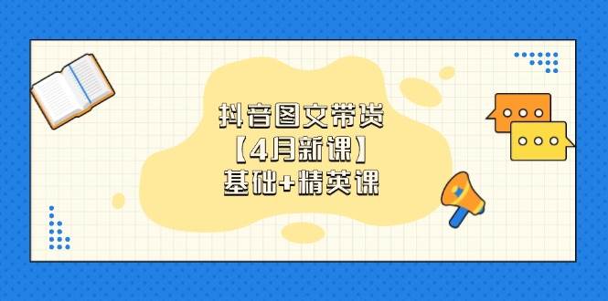 抖音图文带货【4月新课】基础+精英课：0基础小白必学 掌握各赛道带货技巧-天星云网创