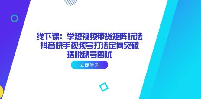 线下课：学短视频带货矩阵玩法 抖音快手视频号打法定向突破，摆脱缺号困扰-天星云网创