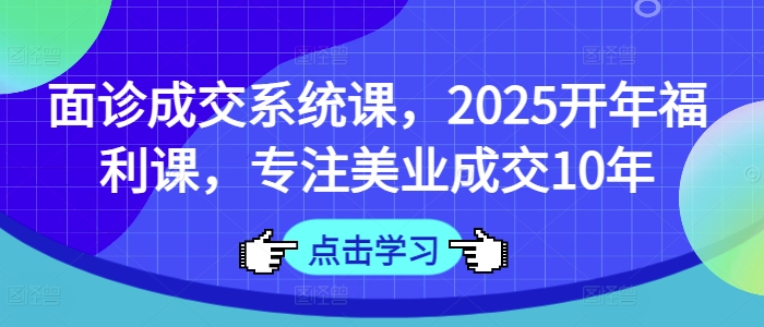 面诊成交系统课，2025开年福利课，专注美业成交10年-天星云网创
