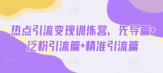 热点引流变现训练营，先导篇+泛粉引流篇+精准引流篇-天星云网创