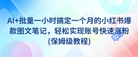 AI+批量一小时搞定一个月的小红书爆款图文笔记，轻松实现账号快速涨粉(保姆级教程)-天星云网创