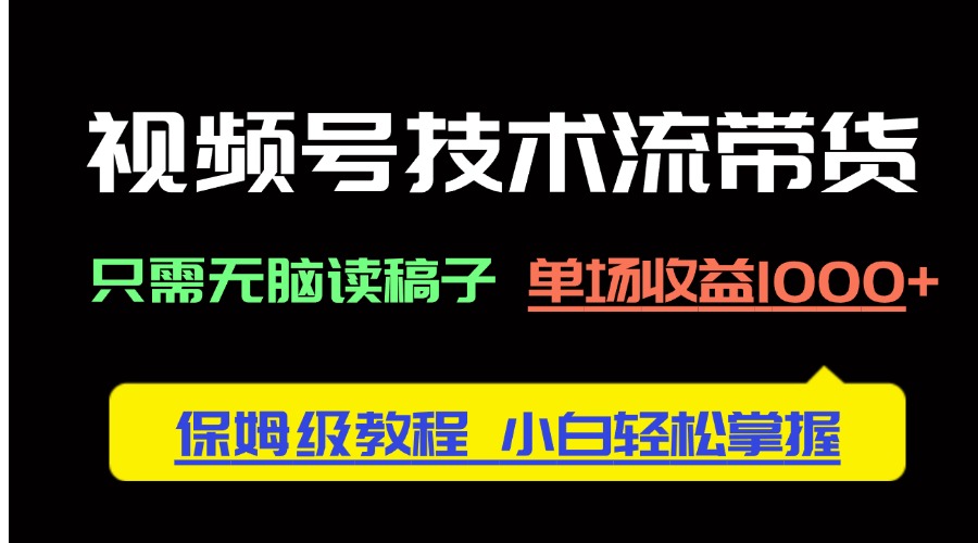 视频号技术流带货，只需无脑读稿子，单场收益1000+ 保姆级教程，小白轻…-天星云网创