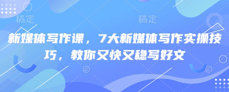 新媒体写作课，7大新媒体写作实操技巧，教你又快又稳写好文-天星云网创